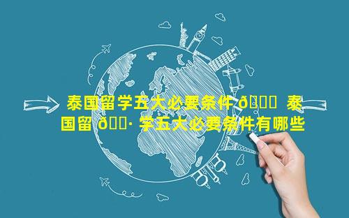 泰国留学五大必要条件 🍁  泰国留 🕷 学五大必要条件有哪些